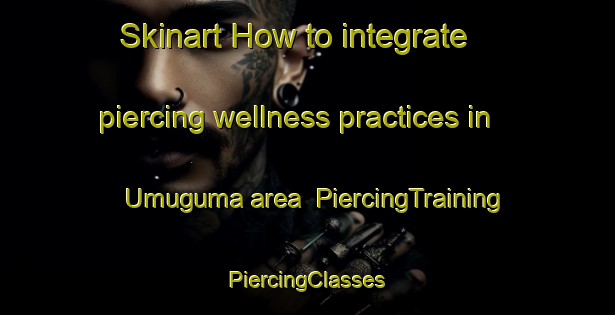 Skinart How to integrate piercing wellness practices in Umuguma area | #PiercingTraining #PiercingClasses #SkinartTraining-Nigeria