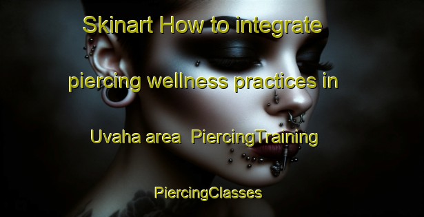 Skinart How to integrate piercing wellness practices in Uvaha area | PiercingTraining | PiercingClasses | SkinartTraining-Nigeria