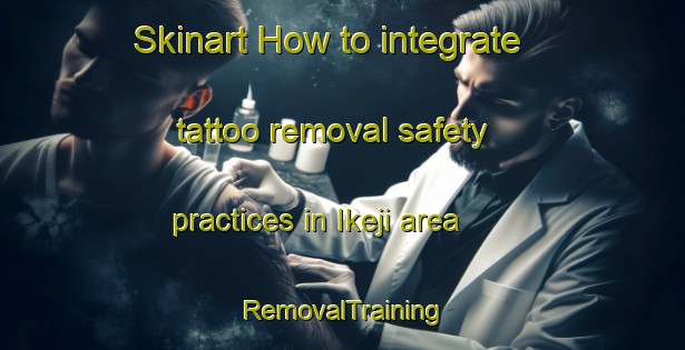 Skinart How to integrate tattoo removal safety practices in Ikeji area | RemovalTraining | RemovalClasses | SkinartTraining-Nigeria