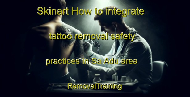Skinart How to integrate tattoo removal safety practices in Sa Adu area | RemovalTraining | RemovalClasses | SkinartTraining-Nigeria