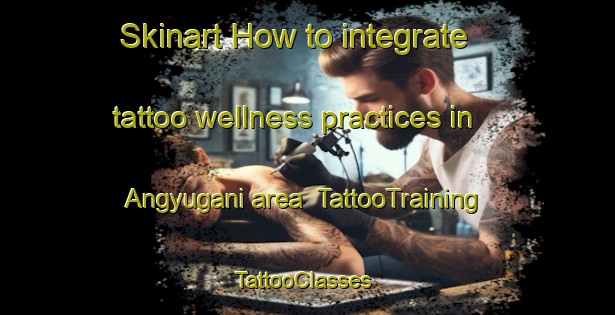 Skinart How to integrate tattoo wellness practices in Angyugani area | TattooTraining | TattooClasses | SkinartTraining-Nigeria