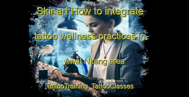 Skinart How to integrate tattoo wellness practices in Awat Nkang area | TattooTraining | TattooClasses | SkinartTraining-Nigeria