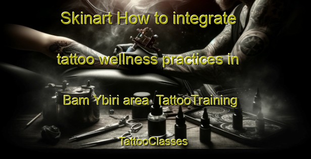 Skinart How to integrate tattoo wellness practices in Bam Ybiri area | TattooTraining | TattooClasses | SkinartTraining-Nigeria