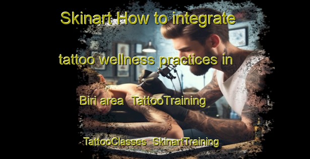 Skinart How to integrate tattoo wellness practices in Biri area | TattooTraining | TattooClasses | SkinartTraining-Nigeria
