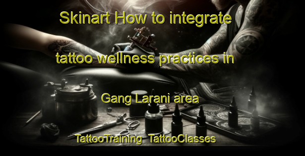 Skinart How to integrate tattoo wellness practices in Gang Larani area | TattooTraining | TattooClasses | SkinartTraining-Nigeria