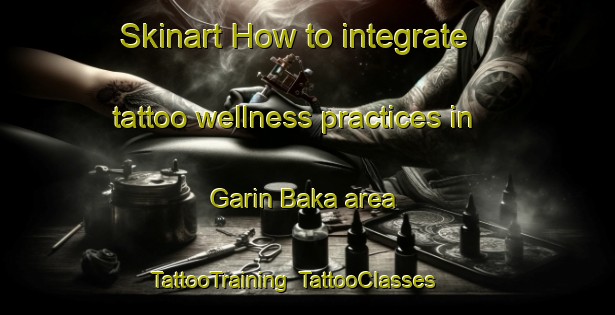 Skinart How to integrate tattoo wellness practices in Garin Baka area | TattooTraining | TattooClasses | SkinartTraining-Nigeria