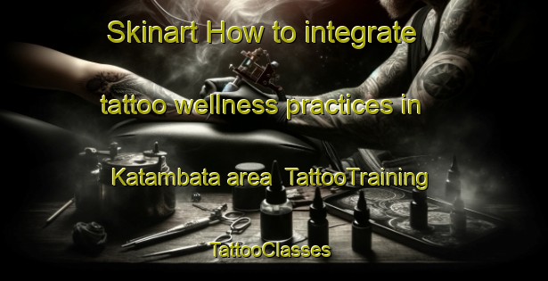 Skinart How to integrate tattoo wellness practices in Katambata area | TattooTraining | TattooClasses | SkinartTraining-Nigeria