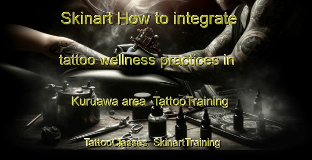 Skinart How to integrate tattoo wellness practices in Kuruawa area | TattooTraining | TattooClasses | SkinartTraining-Nigeria