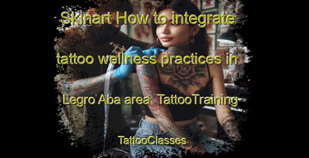 Skinart How to integrate tattoo wellness practices in Legro Aba area | TattooTraining | TattooClasses | SkinartTraining-Nigeria