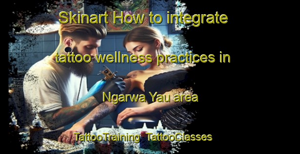 Skinart How to integrate tattoo wellness practices in Ngarwa Yau area | TattooTraining | TattooClasses | SkinartTraining-Nigeria