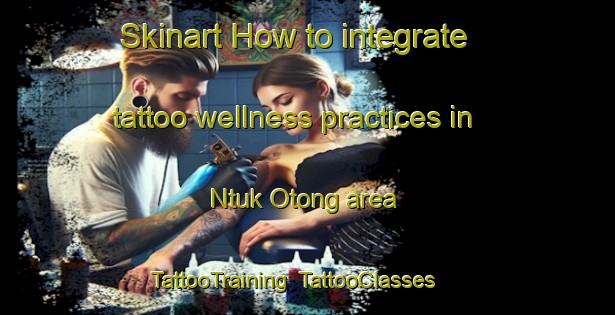 Skinart How to integrate tattoo wellness practices in Ntuk Otong area | TattooTraining | TattooClasses | SkinartTraining-Nigeria