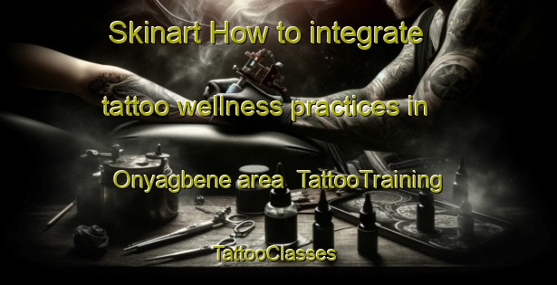Skinart How to integrate tattoo wellness practices in Onyagbene area | TattooTraining | TattooClasses | SkinartTraining-Nigeria