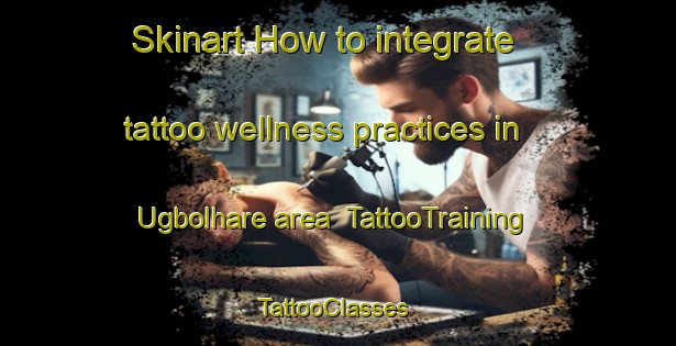 Skinart How to integrate tattoo wellness practices in Ugbolhare area | TattooTraining | TattooClasses | SkinartTraining-Nigeria