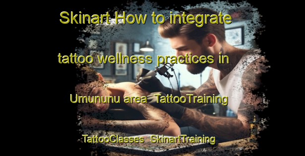 Skinart How to integrate tattoo wellness practices in Umununu area | TattooTraining | TattooClasses | SkinartTraining-Nigeria