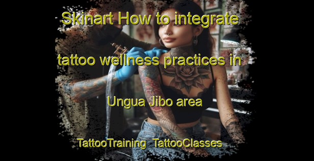 Skinart How to integrate tattoo wellness practices in Ungua Jibo area | TattooTraining | TattooClasses | SkinartTraining-Nigeria