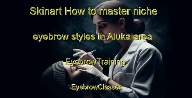 Skinart How to master niche eyebrow styles in Aluka area | EyebrowTraining | EyebrowClasses | SkinartTraining-Nigeria