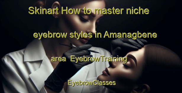 Skinart How to master niche eyebrow styles in Amanagbene area | EyebrowTraining | EyebrowClasses | SkinartTraining-Nigeria