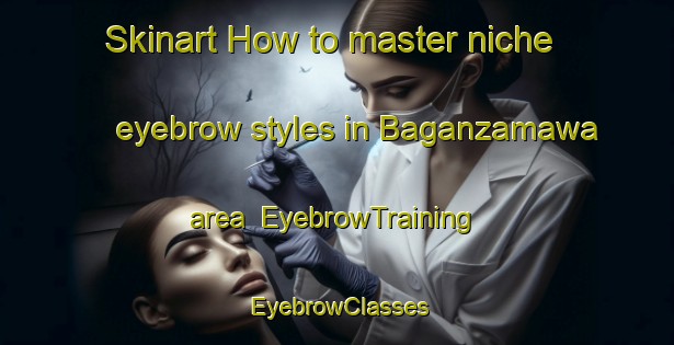 Skinart How to master niche eyebrow styles in Baganzamawa area | EyebrowTraining | EyebrowClasses | SkinartTraining-Nigeria