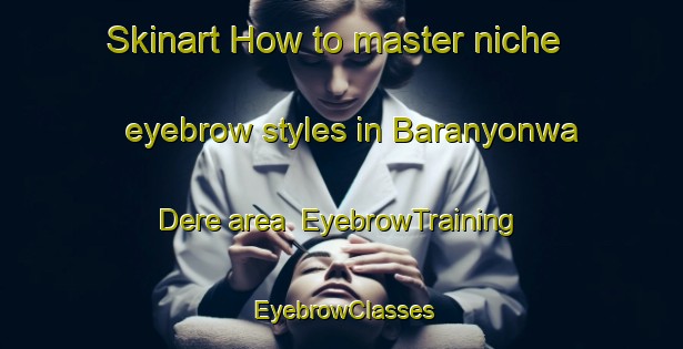 Skinart How to master niche eyebrow styles in Baranyonwa Dere area | EyebrowTraining | EyebrowClasses | SkinartTraining-Nigeria