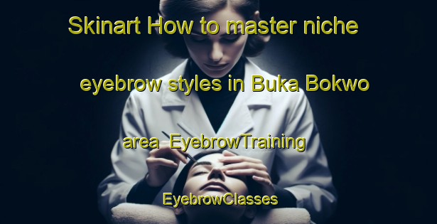 Skinart How to master niche eyebrow styles in Buka Bokwo area | EyebrowTraining | EyebrowClasses | SkinartTraining-Nigeria