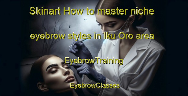 Skinart How to master niche eyebrow styles in Iku Oro area | EyebrowTraining | EyebrowClasses | SkinartTraining-Nigeria