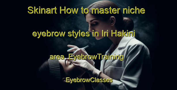 Skinart How to master niche eyebrow styles in Iri Hakini area | EyebrowTraining | EyebrowClasses | SkinartTraining-Nigeria