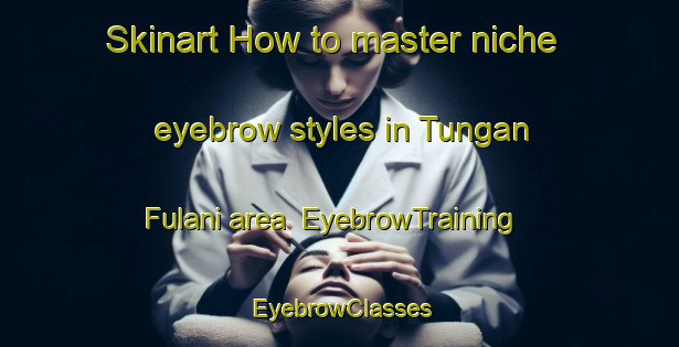 Skinart How to master niche eyebrow styles in Tungan Fulani area | EyebrowTraining | EyebrowClasses | SkinartTraining-Nigeria