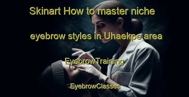 Skinart How to master niche eyebrow styles in Uhaekpe area | EyebrowTraining | EyebrowClasses | SkinartTraining-Nigeria