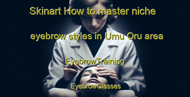 Skinart How to master niche eyebrow styles in Umu Oru area | EyebrowTraining | EyebrowClasses | SkinartTraining-Nigeria