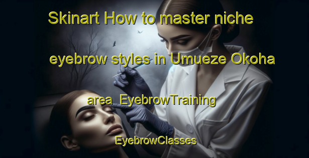 Skinart How to master niche eyebrow styles in Umueze Okoha area | EyebrowTraining | EyebrowClasses | SkinartTraining-Nigeria