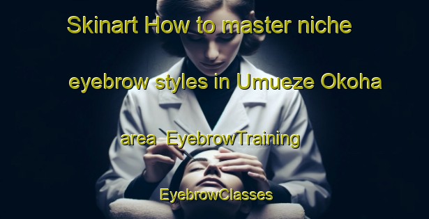 Skinart How to master niche eyebrow styles in Umueze Okoha area | EyebrowTraining | EyebrowClasses | SkinartTraining-Nigeria