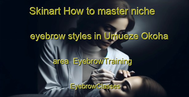 Skinart How to master niche eyebrow styles in Umueze Okoha area | EyebrowTraining | EyebrowClasses | SkinartTraining-Nigeria