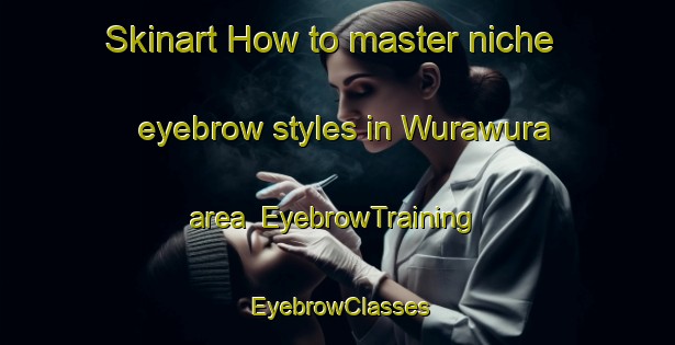 Skinart How to master niche eyebrow styles in Wurawura area | EyebrowTraining | EyebrowClasses | SkinartTraining-Nigeria