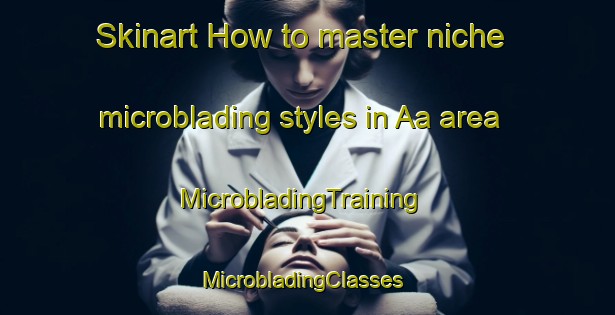 Skinart How to master niche microblading styles in Aa area | MicrobladingTraining | MicrobladingClasses | SkinartTraining-Nigeria
