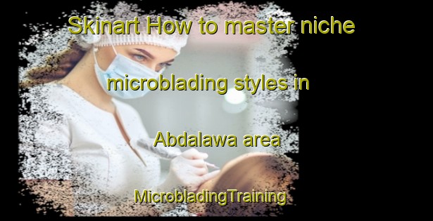 Skinart How to master niche microblading styles in Abdalawa area | MicrobladingTraining | MicrobladingClasses | SkinartTraining-Nigeria