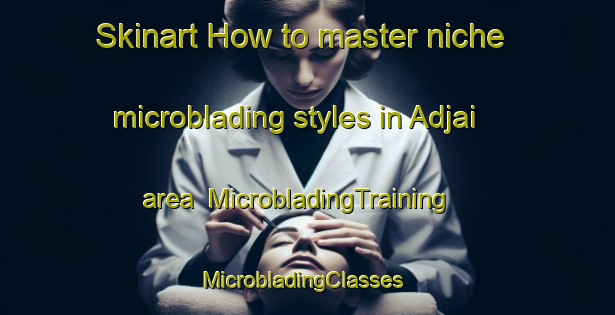 Skinart How to master niche microblading styles in Adjai area | MicrobladingTraining | MicrobladingClasses | SkinartTraining-Nigeria