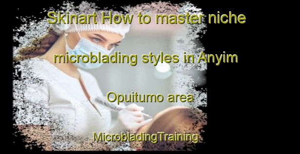 Skinart How to master niche microblading styles in Anyim Opuitumo area | MicrobladingTraining | MicrobladingClasses | SkinartTraining-Nigeria