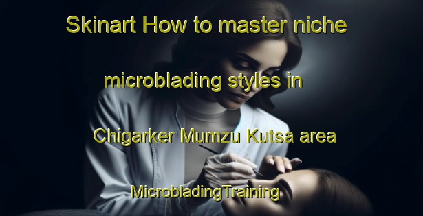 Skinart How to master niche microblading styles in Chigarker Mumzu Kutsa area | MicrobladingTraining | MicrobladingClasses | SkinartTraining-Nigeria