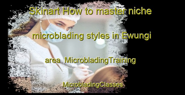 Skinart How to master niche microblading styles in Ewungi area | #MicrobladingTraining #MicrobladingClasses #SkinartTraining-Nigeria