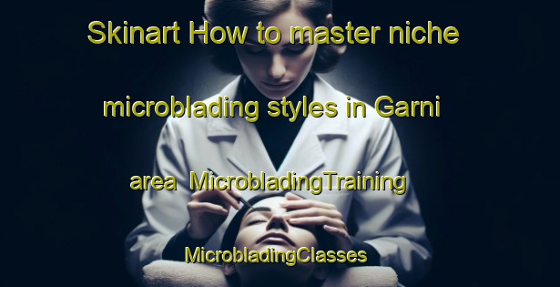 Skinart How to master niche microblading styles in Garni area | MicrobladingTraining | MicrobladingClasses | SkinartTraining-Nigeria