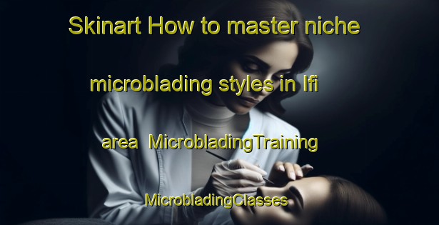 Skinart How to master niche microblading styles in Ifi area | MicrobladingTraining | MicrobladingClasses | SkinartTraining-Nigeria