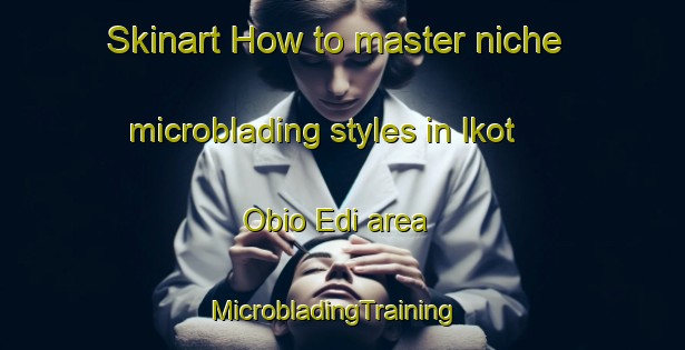 Skinart How to master niche microblading styles in Ikot Obio Edi area | MicrobladingTraining | MicrobladingClasses | SkinartTraining-Nigeria