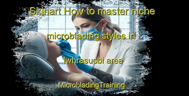 Skinart How to master niche microblading styles in Iwhrasuobi area | MicrobladingTraining | MicrobladingClasses | SkinartTraining-Nigeria