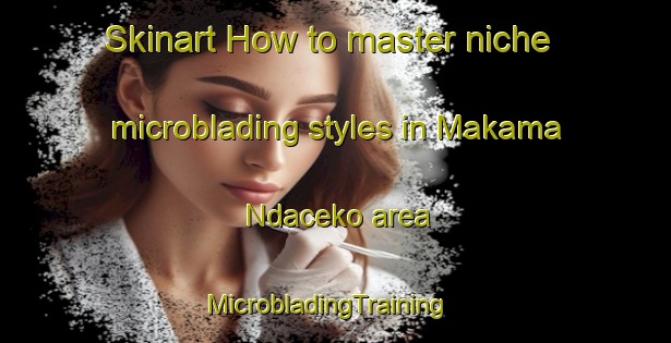 Skinart How to master niche microblading styles in Makama Ndaceko area | MicrobladingTraining | MicrobladingClasses | SkinartTraining-Nigeria