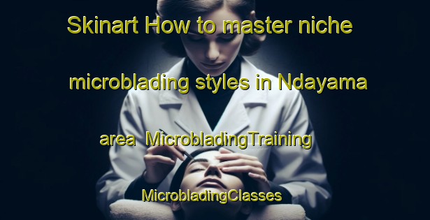 Skinart How to master niche microblading styles in Ndayama area | MicrobladingTraining | MicrobladingClasses | SkinartTraining-Nigeria