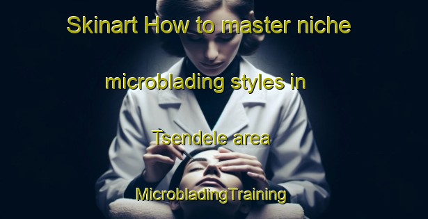 Skinart How to master niche microblading styles in Tsendele area | #MicrobladingTraining #MicrobladingClasses #SkinartTraining-Nigeria