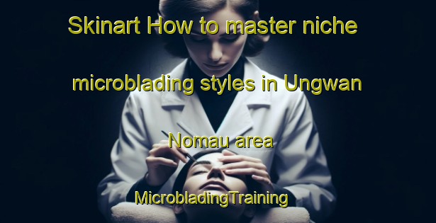 Skinart How to master niche microblading styles in Ungwan Nomau area | MicrobladingTraining | MicrobladingClasses | SkinartTraining-Nigeria