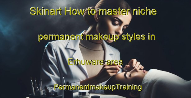 Skinart How to master niche permanent makeup styles in Erhuware area | PermanentmakeupTraining | PermanentmakeupClasses | SkinartTraining-Nigeria