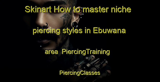 Skinart How to master niche piercing styles in Ebuwana area | #PiercingTraining #PiercingClasses #SkinartTraining-Nigeria