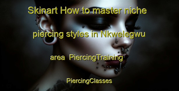 Skinart How to master niche piercing styles in Nkwelegwu area | #PiercingTraining #PiercingClasses #SkinartTraining-Nigeria